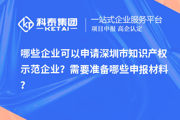哪些企業可以申請深圳市知識產權示范企業？需要準備哪些申報材料？