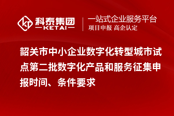 韶關市中小企業數字化轉型城市試點第二批數字化產品和服務征集申報時間、條件要求