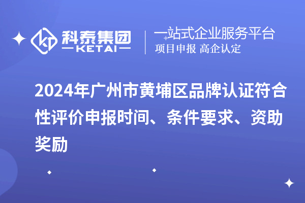 2024年廣州市黃埔區品牌認證符合性評價申報時間、條件要求、資助獎勵