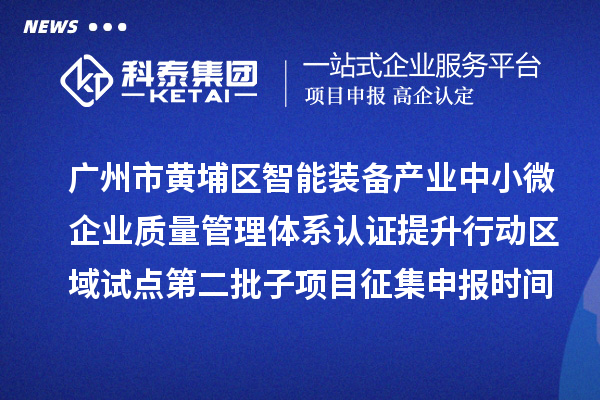 廣州市黃埔區智能裝備產業中小微企業質量管理體系認證提升行動區域試點第二批子項目征集申報時間、條件要求、扶持獎勵