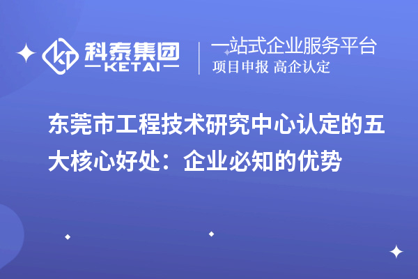  東莞市工程技術研究中心認定的五大核心好處：企業必知的優勢
