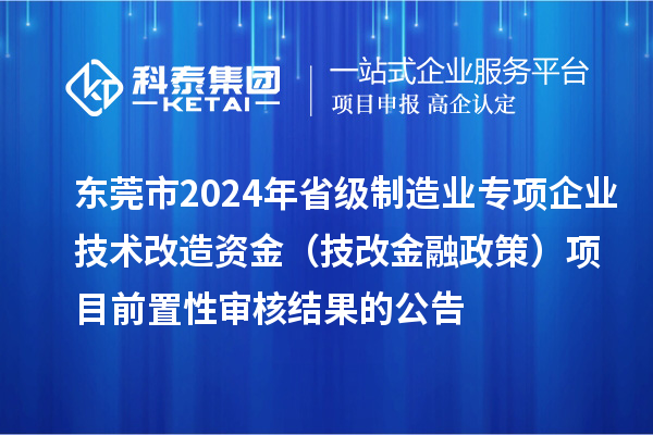 東莞市2024年省級制造業專項企業技術改造資金（技改金融政策）項目前置性審核結果的公告