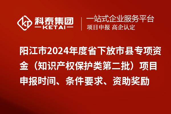 陽江市2024年度省下放市縣專項資金（知識產權保護類第二批）<a href=http://www.zh-tour.cn/shenbao.html target=_blank class=infotextkey>項目申報</a>時間、條件要求、資助獎勵