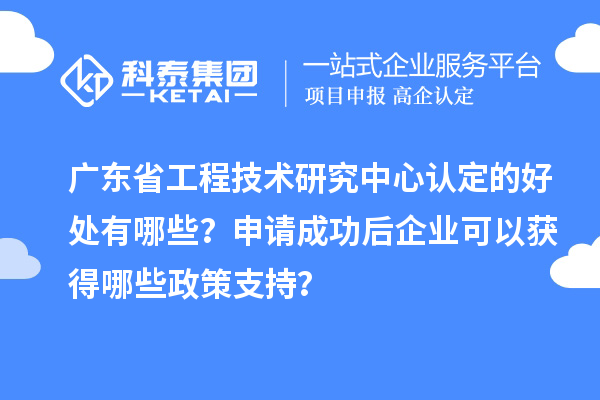 廣東<a href=http://www.zh-tour.cn/fuwu/gongchengzhongxin.html target=_blank class=infotextkey>省工程技術研究中心認定</a>的好處有哪些？申請成功后企業可以獲得哪些政策支持？