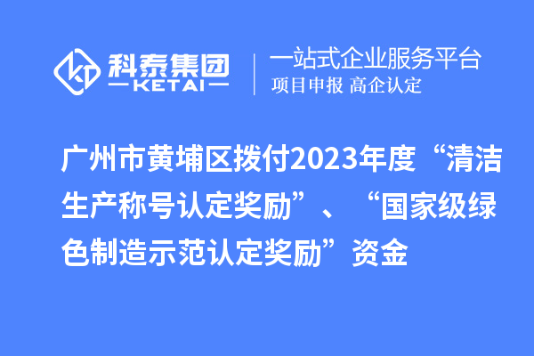 廣州市黃埔區撥付2023年度“清潔生產稱號認定獎勵”、“國家級綠色制造示范認定獎勵”資金