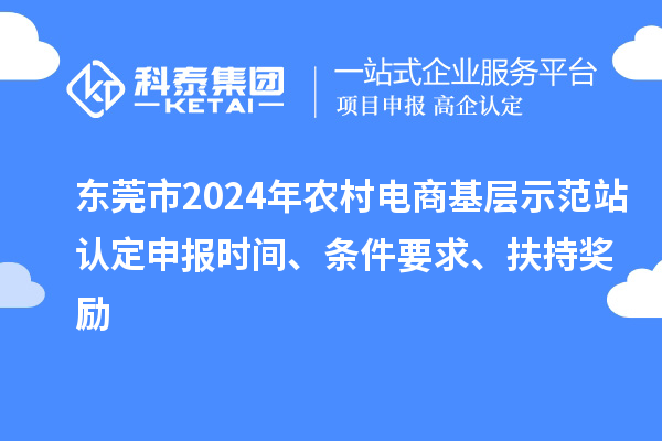 東莞市2024年農村電商基層示范站認定申報時間、條件要求、扶持獎勵