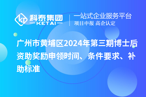 廣州市黃埔區2024年第三期博士后資助獎勵申領時間、條件要求、補助標準