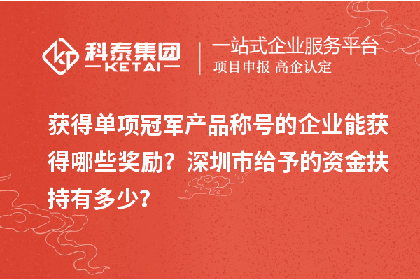獲得單項冠軍產品稱號的企業能獲得哪些獎勵？深圳市給予的資金扶持有多少？