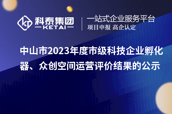 中山市2023年度市級科技企業孵化器、眾創空間運營評價結果的公示