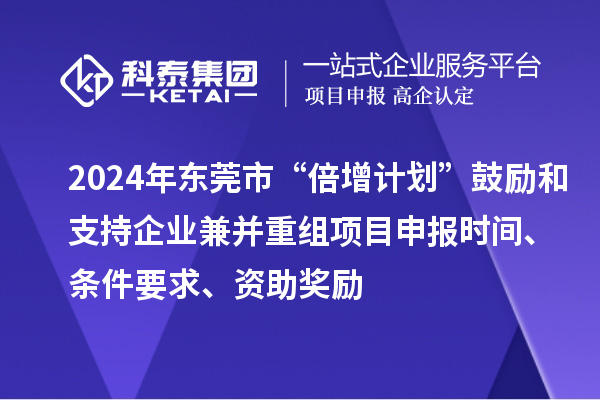 2024年東莞市“倍增計劃”鼓勵和支持企業兼并重組項目申報時間、條件要求、資助獎勵