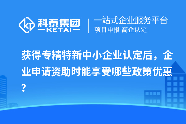 獲得<a href=http://www.zh-tour.cn/fuwu/zhuanjingtexin.html target=_blank class=infotextkey>專精特新中小企業</a>認定后，企業申請資助時能享受哪些政策優惠？