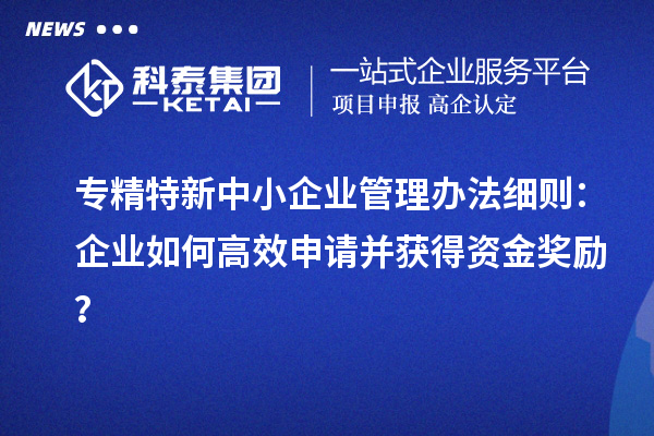 <a href=http://www.zh-tour.cn/fuwu/zhuanjingtexin.html target=_blank class=infotextkey>專精特新中小企業</a>管理辦法細則：企業如何高效申請并獲得資金獎勵？