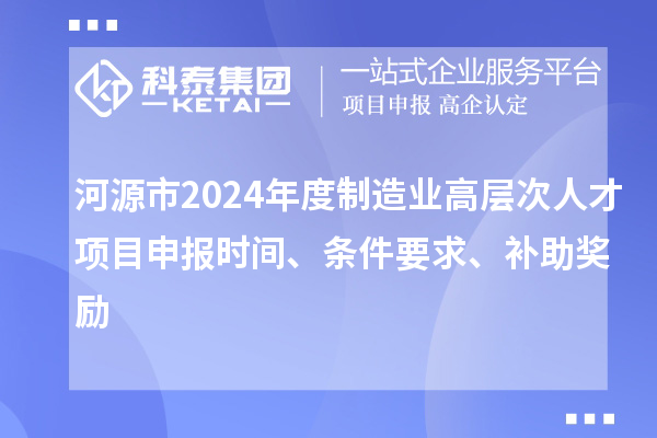 河源市2024年度制造業高層次人才項目申報時間、條件要求、補助獎勵