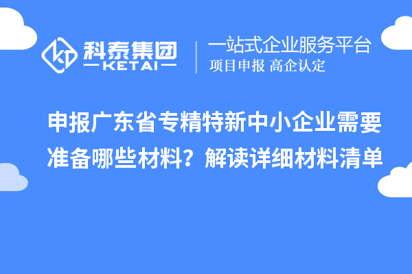 申報廣東省專精特新中小企業需要準備哪些材料？解讀詳細材料清單