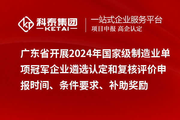 廣東省開展2024年國家級制造業單項冠軍企業遴選認定和復核評價申報時間、條件要求、補助獎勵