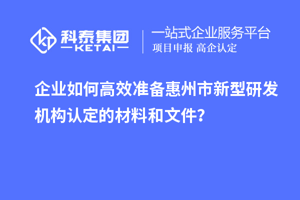 企業如何高效準備惠州市新型研發機構認定的材料和文件？