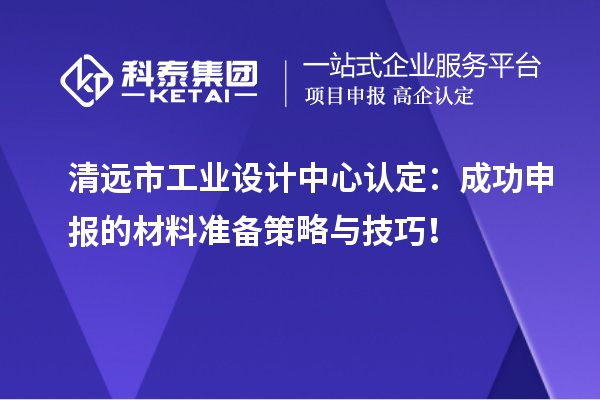 清遠市工業設計中心認定：成功申報的材料準備策略與技巧！