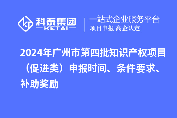 2024年廣州市第四批知識產權項目（促進類）申報時間、條件要求、補助獎勵