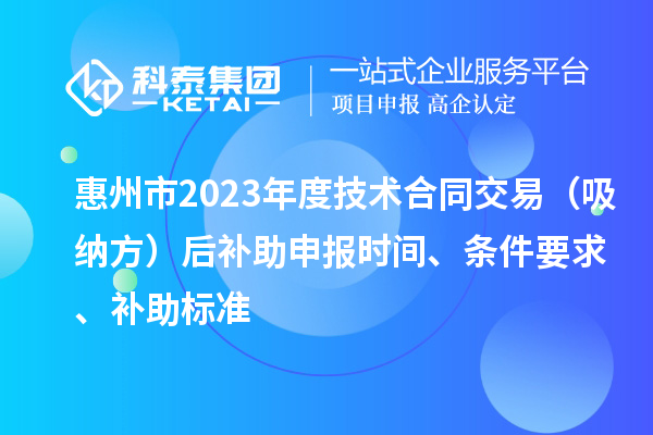 惠州市2023年度技術合同交易（吸納方）后補助申報時間、條件要求、補助標準