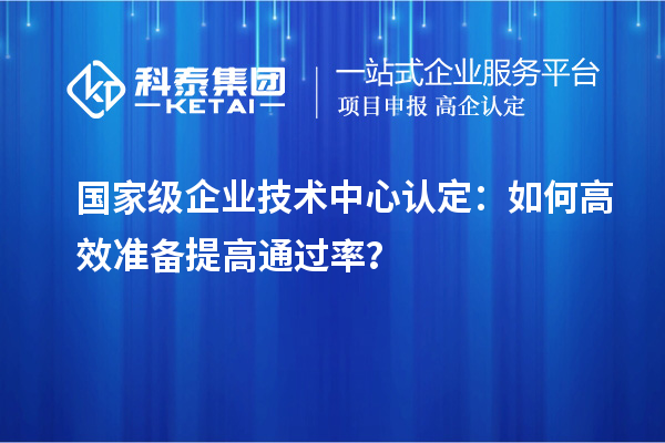  國家級企業技術中心認定：如何高效準備提高通過率？