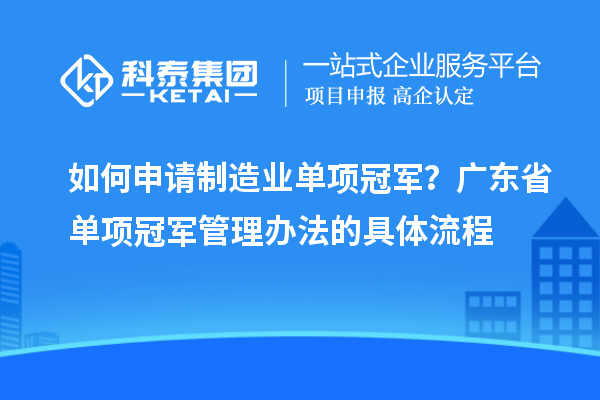 如何申請制造業單項冠軍？廣東省單項冠軍管理辦法的具體流程