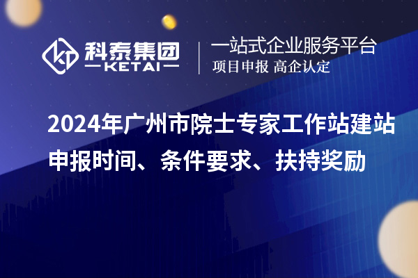 2024年廣州市院士專家工作站建站申報時間、條件要求、扶持獎勵