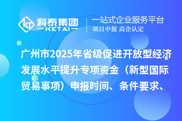 廣州市2025年省級促進開放型經濟發展水平提升專項資金（新型國際貿易事項）申報時間、條件要求、扶持獎勵