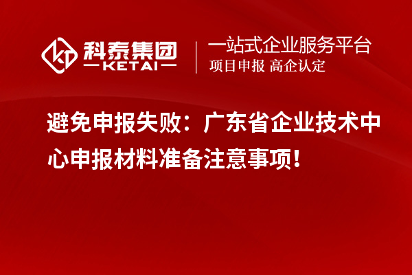 避免申報失?。簭V東省企業技術中心申報材料準備注意事項！