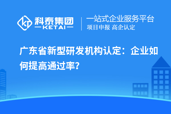 廣東省新型研發機構認定：企業如何提高通過率？