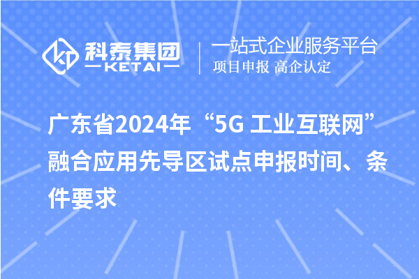 廣東省2024年“5G+工業互聯網”融合應用先導區試點申報時間、條件要求