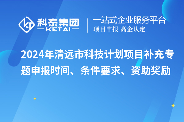 2024年清遠市科技計劃項目補充專題申報時間、條件要求、資助獎勵