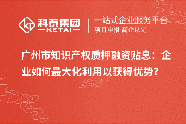 廣州市知識產權質押融資貼息：企業如何最大化利用以獲得優勢？