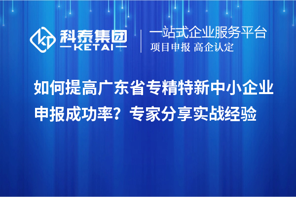 如何提高廣東省<a href=http://www.zh-tour.cn/fuwu/zhuanjingtexin.html target=_blank class=infotextkey>專精特新中小企業</a>申報成功率？專家分享實戰經驗