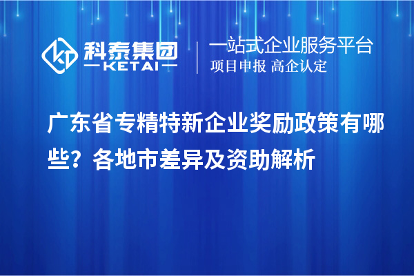 廣東省專精特新企業獎勵政策有哪些？各地市差異及資助解析