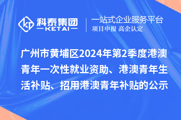 廣州市黃埔區2024年第2季度港澳青年一次性就業資助、港澳青年生活補貼、招用港澳青年補貼的公示