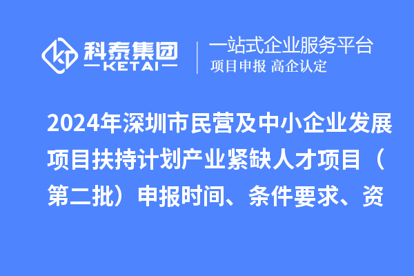 2024年深圳市民營及中小企業發展項目扶持計劃產業緊缺人才項目（第二批）申報時間、條件要求、資助獎勵