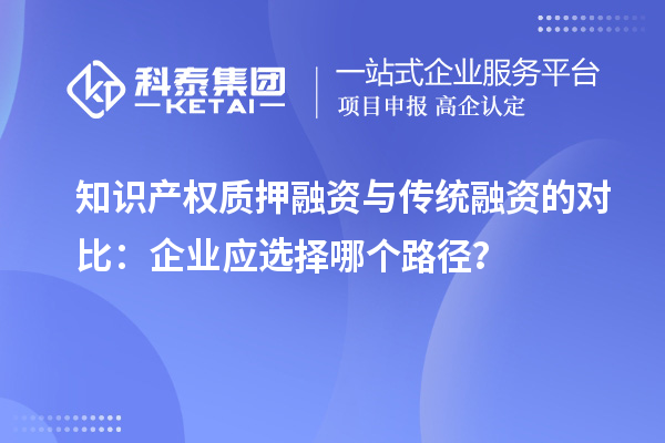 知識產權質押融資與傳統融資的對比：企業應選擇哪個路徑？