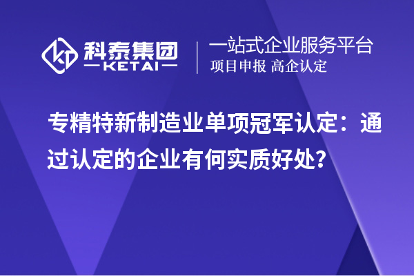 專精特新制造業單項冠軍認定：通過認定的企業有何實質好處？
