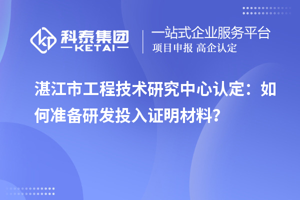  湛江市工程技術研究中心認定：如何準備研發投入證明材料？
