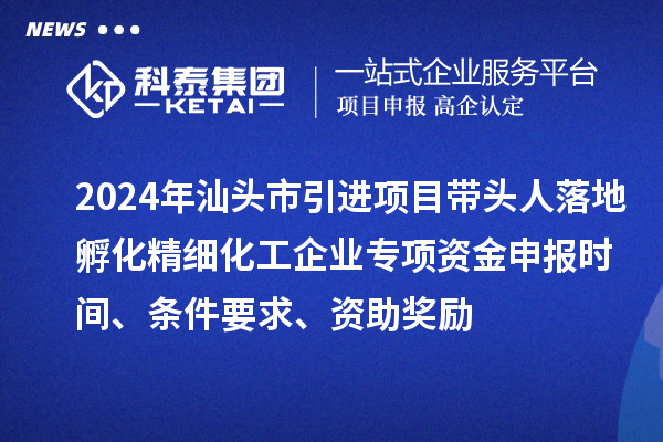 2024年汕頭市引進項目帶頭人落地孵化精細化工企業專項資金申報時間、條件要求、資助獎勵