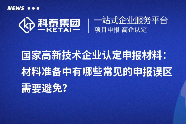國家高新技術企業認定申報材料：材料準備中有哪些常見的申報誤區需要避免？