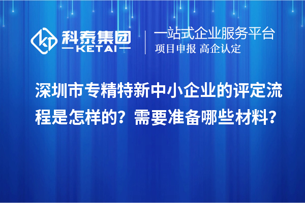 深圳市專精特新中小企業的評定流程是怎樣的？需要準備哪些材料？