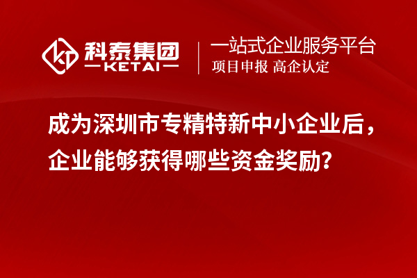 成為深圳市專精特新中小企業后，企業能夠獲得哪些資金獎勵？