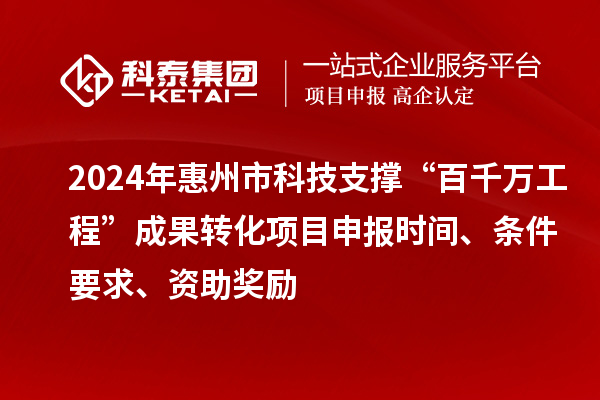 2024年惠州市科技支撐“百千萬工程”成果轉化項目申報時間、條件要求、資助獎勵