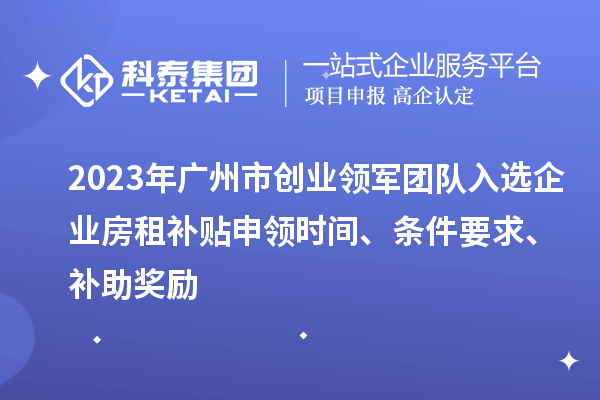 2023年廣州市創業領軍團隊入選企業房租補貼申領時間、條件要求、補助獎勵
