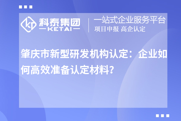 肇慶市新型研發機構認定：企業如何高效準備認定材料？