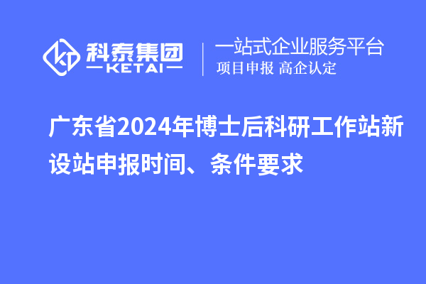 廣東省2024年博士后科研工作站新設站申報時間、條件要求