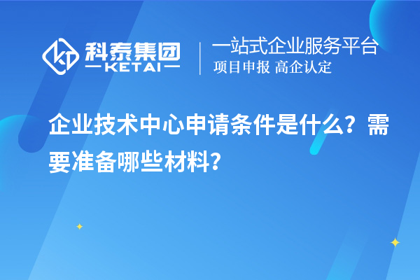 企業技術中心申請條件是什么？需要準備哪些材料？