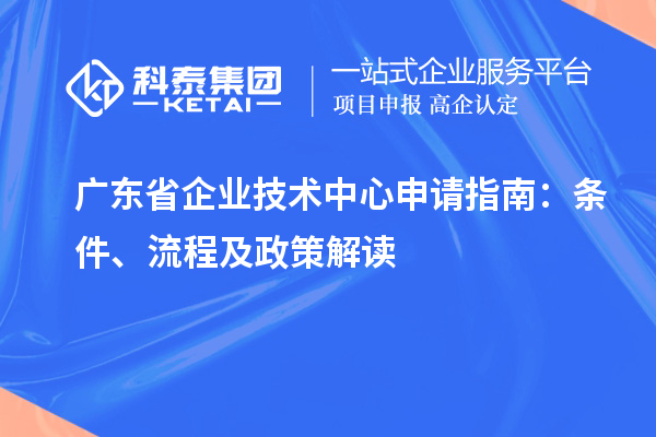 廣東省企業技術中心申請指南：條件、流程及政策解讀