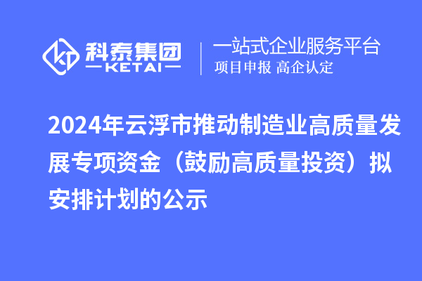 2024年云浮市推動制造業高質量發展專項資金（鼓勵高質量投資）擬安排計劃的公示